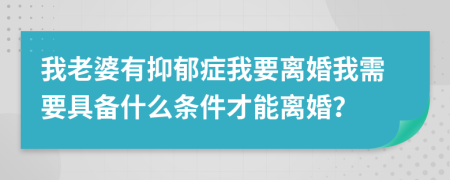 我老婆有抑郁症我要离婚我需要具备什么条件才能离婚？