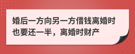 婚后一方向另一方借钱离婚时也要还一半，离婚时财产