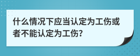 什么情况下应当认定为工伤或者不能认定为工伤？