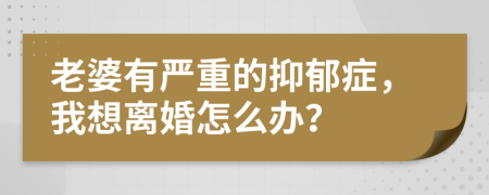老婆有严重的抑郁症，我想离婚怎么办？