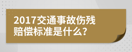 2017交通事故伤残赔偿标准是什么？