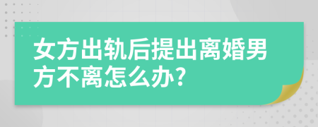 女方出轨后提出离婚男方不离怎么办?