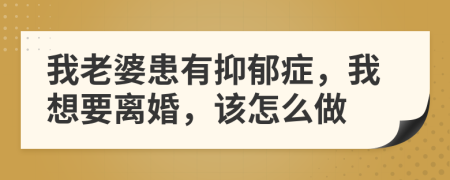 我老婆患有抑郁症，我想要离婚，该怎么做