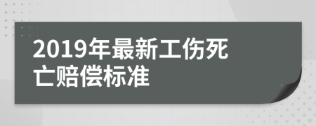 2019年最新工伤死亡赔偿标准