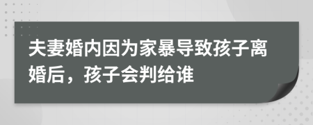 夫妻婚内因为家暴导致孩子离婚后，孩子会判给谁