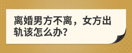 离婚男方不离，女方出轨该怎么办？