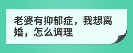 老婆有抑郁症，我想离婚，怎么调理