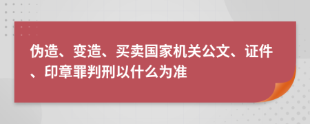 伪造、变造、买卖国家机关公文、证件、印章罪判刑以什么为准