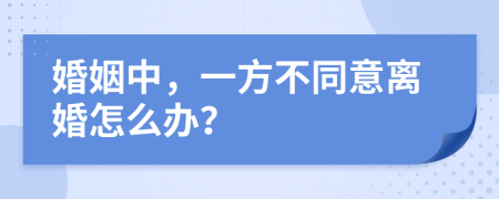 婚姻中，一方不同意离婚怎么办？