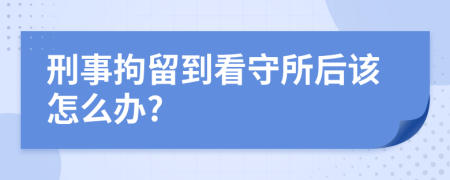 刑事拘留到看守所后该怎么办?