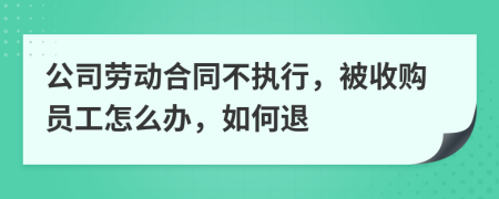 公司劳动合同不执行，被收购员工怎么办，如何退