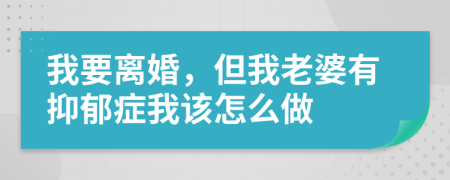 我要离婚，但我老婆有抑郁症我该怎么做