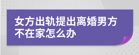 女方出轨提出离婚男方不在家怎么办