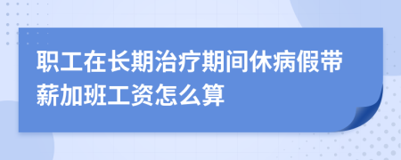 职工在长期治疗期间休病假带薪加班工资怎么算