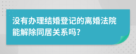 没有办理结婚登记的离婚法院能解除同居关系吗？