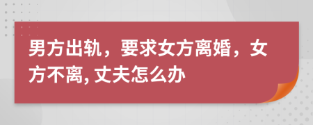 男方出轨，要求女方离婚，女方不离, 丈夫怎么办
