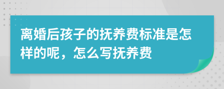 离婚后孩子的抚养费标准是怎样的呢，怎么写抚养费