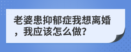 老婆患抑郁症我想离婚，我应该怎么做？