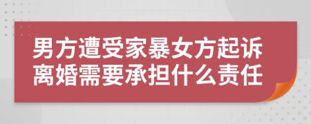 男方遭受家暴女方起诉离婚需要承担什么责任