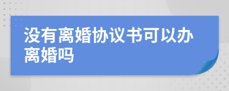 没有离婚协议书可以办离婚吗