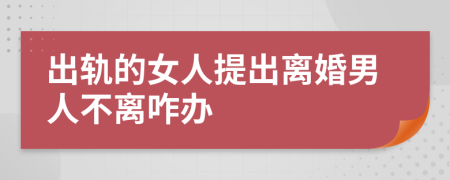 出轨的女人提出离婚男人不离咋办