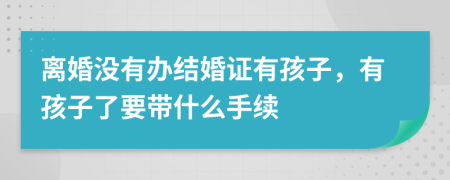 离婚没有办结婚证有孩子，有孩子了要带什么手续