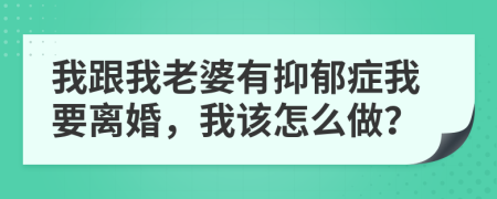 我跟我老婆有抑郁症我要离婚，我该怎么做？
