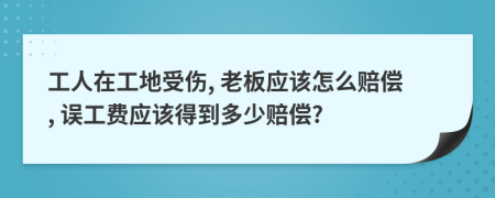 工人在工地受伤, 老板应该怎么赔偿, 误工费应该得到多少赔偿?