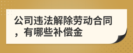 公司违法解除劳动合同，有哪些补偿金