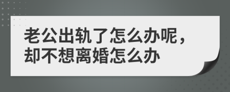 老公出轨了怎么办呢，却不想离婚怎么办