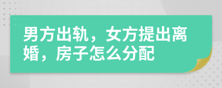 男方出轨，女方提出离婚，房子怎么分配
