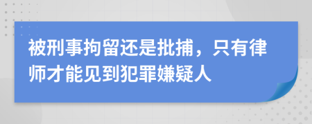 被刑事拘留还是批捕，只有律师才能见到犯罪嫌疑人