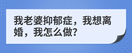 我老婆抑郁症，我想离婚，我怎么做？