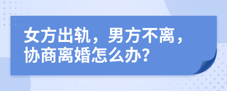 女方出轨，男方不离，协商离婚怎么办？