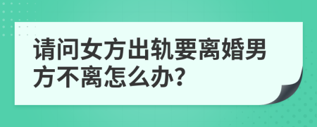 请问女方出轨要离婚男方不离怎么办？