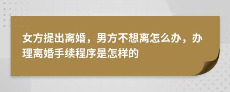 女方提出离婚，男方不想离怎么办，办理离婚手续程序是怎样的