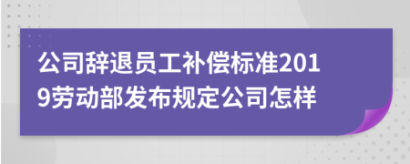 公司辞退员工补偿标准2019劳动部发布规定公司怎样