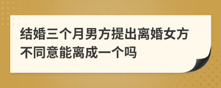 结婚三个月男方提出离婚女方不同意能离成一个吗