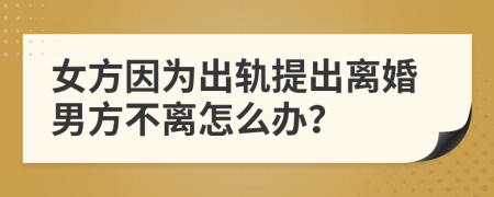 女方因为出轨提出离婚男方不离怎么办？