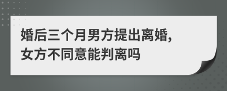 婚后三个月男方提出离婚, 女方不同意能判离吗