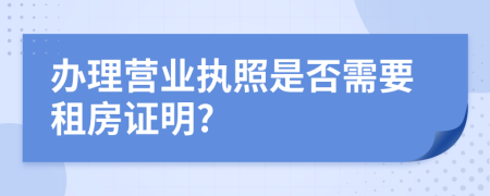 办理营业执照是否需要租房证明?