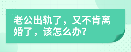 老公出轨了，又不肯离婚了，该怎么办？
