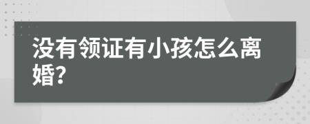 没有领证有小孩怎么离婚？