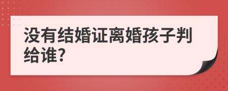 没有结婚证离婚孩子判给谁?