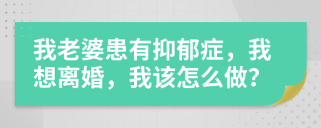 我老婆患有抑郁症，我想离婚，我该怎么做？