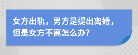 女方出轨，男方是提出离婚，但是女方不离怎么办？