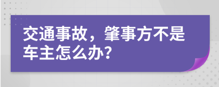 交通事故，肇事方不是车主怎么办？