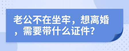 老公不在坐牢，想离婚，需要带什么证件？