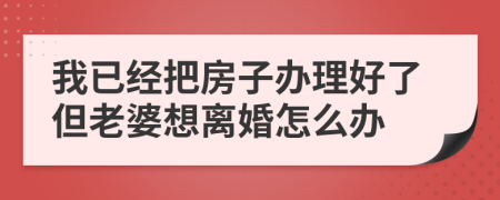 我已经把房子办理好了但老婆想离婚怎么办