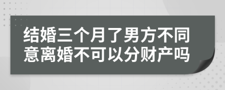 结婚三个月了男方不同意离婚不可以分财产吗